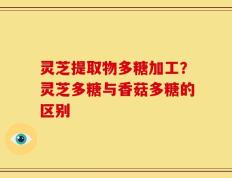 灵芝提取物多糖加工？灵芝多糖与香菇多糖的区别