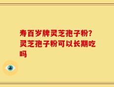 寿百岁牌灵芝孢子粉？灵芝孢子粉可以长期吃吗
