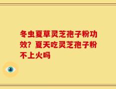 冬虫夏草灵芝孢子粉功效？夏天吃灵芝孢子粉不上火吗