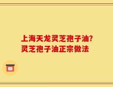 上海天龙灵芝孢子油？灵芝孢子油正宗做法
