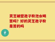 灵芝破壁孢子粉泡水喝苦吗？好的灵芝孢子粉是苦的吗