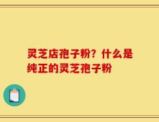 灵芝店孢子粉？什么是纯正的灵芝孢子粉
