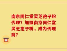 南京同仁堂灵芝孢子粉代理？加盟南京同仁堂灵芝孢子粉，成为代理商？