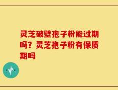 灵芝破壁孢子粉能过期吗？灵芝孢子粉有保质期吗