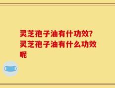 灵芝孢子油有什功效？灵芝孢子油有什么功效呢