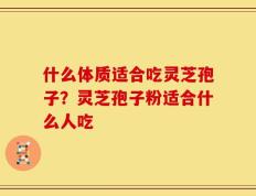 什么体质适合吃灵芝孢子？灵芝孢子粉适合什么人吃