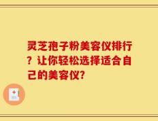 灵芝孢子粉美容仪排行？让你轻松选择适合自己的美容仪？