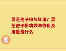 灵芝孢子粉与红酒？灵芝孢子粉功效与作用及用量是什么