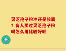 灵芝孢子粉冲还是胶囊？有人买过灵芝孢子粉吗怎么用比较好呢
