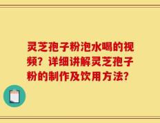 灵芝孢子粉泡水喝的视频？详细讲解灵芝孢子粉的制作及饮用方法？