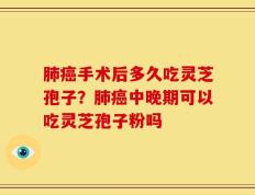 肺癌手术后多久吃灵芝孢子？肺癌中晚期可以吃灵芝孢子粉吗