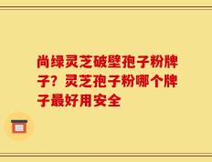 尚绿灵芝破壁孢子粉牌子？灵芝孢子粉哪个牌子最好用安全