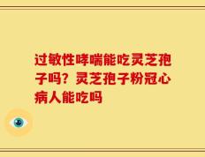 过敏性哮喘能吃灵芝孢子吗？灵芝孢子粉冠心病人能吃吗