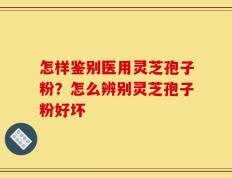 怎样鉴别医用灵芝孢子粉？怎么辨别灵芝孢子粉好坏