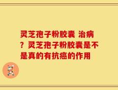 灵芝孢子粉胶囊 治病？灵芝孢子粉胶囊是不是真的有抗癌的作用