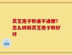 灵芝孢子粉通不通便？怎么辨别灵芝孢子粉好坏
