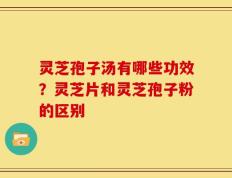 灵芝孢子汤有哪些功效？灵芝片和灵芝孢子粉的区别