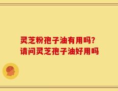 灵芝粉孢子油有用吗？请问灵芝孢子油好用吗