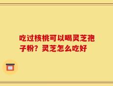 吃过核桃可以喝灵芝孢子粉？灵芝怎么吃好