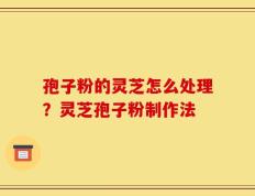 孢子粉的灵芝怎么处理？灵芝孢子粉制作法