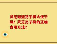 灵芝破壁孢子粉大便干燥？灵芝孢子粉的正确食用方法？