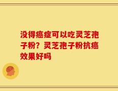 没得癌症可以吃灵芝孢子粉？灵芝孢子粉抗癌效果好吗
