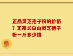 正品灵芝孢子粉的价格？正宗长白山灵芝孢子粉一斤多少钱