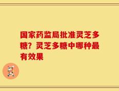 国家药监局批准灵芝多糖？灵芝多糖中哪种最有效果