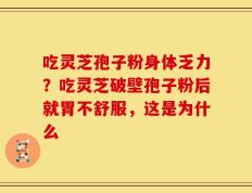 吃灵芝孢子粉身体乏力？吃灵芝破壁孢子粉后就胃不舒服，这是为什么