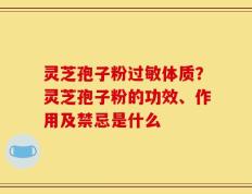 灵芝孢子粉过敏体质？灵芝孢子粉的功效、作用及禁忌是什么