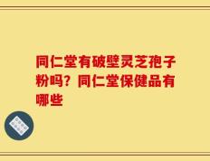 同仁堂有破壁灵芝孢子粉吗？同仁堂保健品有哪些