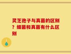 灵芝孢子与真菌的区别？细菌和真菌有什么区别