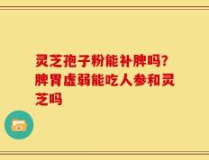 灵芝孢子粉能补脾吗？脾胃虚弱能吃人参和灵芝吗