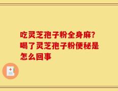 吃灵芝孢子粉全身麻？喝了灵芝孢子粉便秘是怎么回事