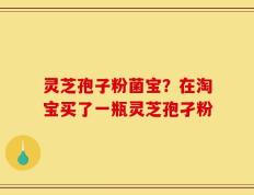 灵芝孢子粉菌宝？在淘宝买了一瓶灵芝孢孑粉