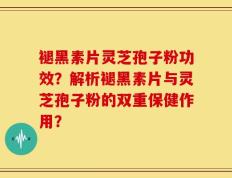 褪黑素片灵芝孢子粉功效？解析褪黑素片与灵芝孢子粉的双重保健作用？