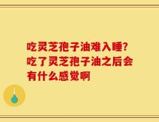 吃灵芝孢子油难入睡？吃了灵芝孢子油之后会有什么感觉啊