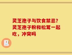 灵芝孢子与饮食禁忌？灵芝孢子粉和松茸一起吃，冲突吗