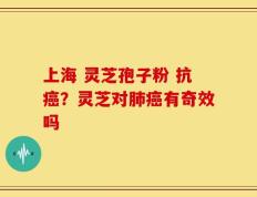 上海 灵芝孢子粉 抗癌？灵芝对肺癌有奇效吗