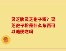 灵芝牌灵芝孢子粉？灵芝孢子粉是什么东西可以随便吃吗