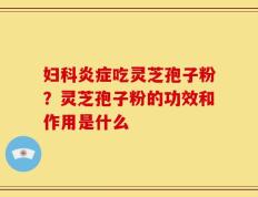 妇科炎症吃灵芝孢子粉？灵芝孢子粉的功效和作用是什么