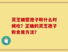 灵芝破壁孢子粉什么时候吃？正确的灵芝孢子粉食用方法？