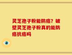 灵芝孢子粉能防癌？破壁灵芝孢子粉真的能防癌抗癌吗