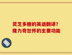 灵芝多糖的英语翻译？隆力奇恕怀的主要功能