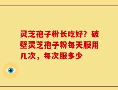 灵芝孢子粉长吃好？破壁灵芝孢子粉每天服用几次，每次服多少