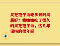 灵芝孢子油吃多长时间最好？我姑姑吃了很久的灵芝孢子油，这几年保持的很年轻