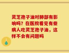 灵芝孢子油对肺部有影响吗？在医院看见有些病人吃灵芝孢子油，这样不会有问题吗