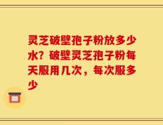 灵芝破壁孢子粉放多少水？破壁灵芝孢子粉每天服用几次，每次服多少