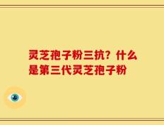 灵芝孢子粉三抗？什么是第三代灵芝孢子粉