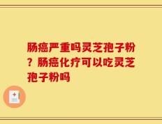 肠癌严重吗灵芝孢子粉？肠癌化疗可以吃灵芝孢子粉吗